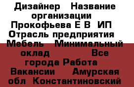 Дизайнер › Название организации ­ Прокофьева Е.В, ИП › Отрасль предприятия ­ Мебель › Минимальный оклад ­ 40 000 - Все города Работа » Вакансии   . Амурская обл.,Константиновский р-н